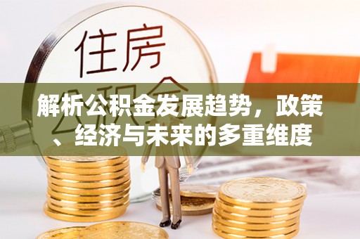新界解析公积金发展趋势，政策、经济与未来的多重维度