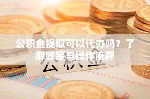 新界公积金提取可以代办吗？了解政策与操作流程