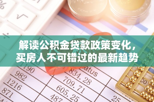 新界解读公积金贷款政策变化，买房人不可错过的最新趋势