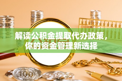 新界解读公积金提取代办政策，你的资金管理新选择
