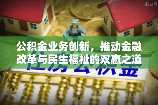 新界公积金业务创新，推动金融改革与民生福祉的双赢之道