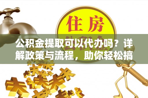 新界公积金提取可以代办吗？详解政策与流程，助你轻松搞定！