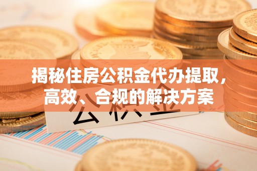 新界揭秘住房公积金代办提取，高效、合规的解决方案