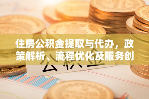 新界住房公积金提取与代办，政策解析、流程优化及服务创新