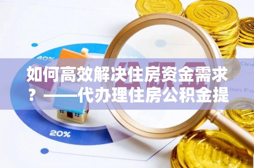 新界如何高效解决住房资金需求？——代办理住房公积金提取服务全解析