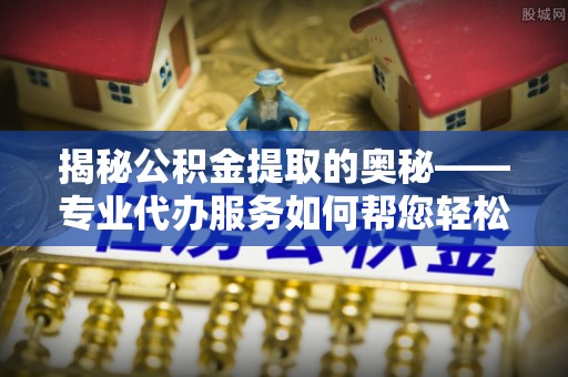 新界揭秘公积金提取的奥秘——专业代办服务如何帮您轻松搞定