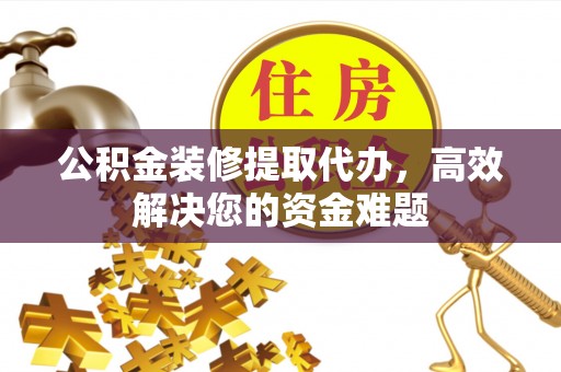 新界公积金装修提取代办，高效解决您的资金难题