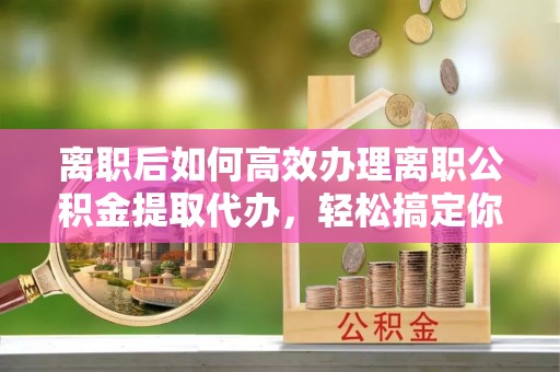 新界离职后如何高效办理离职公积金提取代办，轻松搞定你的公积金