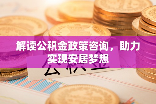 新界解读公积金政策咨询，助力实现安居梦想