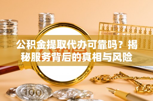 新界公积金提取代办可靠吗？揭秘服务背后的真相与风险