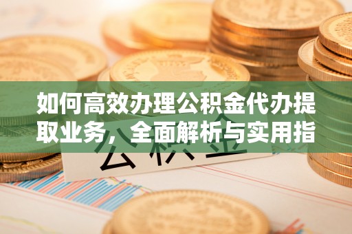 新界如何高效办理公积金代办提取业务，全面解析与实用指南