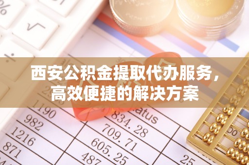 新界西安公积金提取代办服务，高效便捷的解决方案