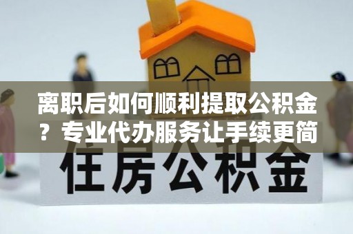 新界离职后如何顺利提取公积金？专业代办服务让手续更简单