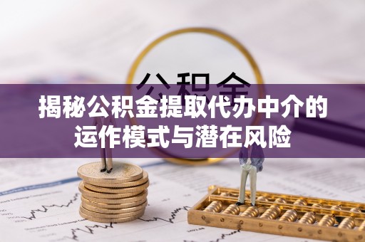 新界揭秘公积金提取代办中介的运作模式与潜在风险