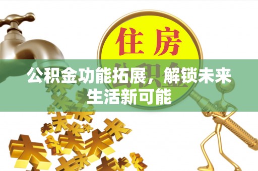 新界公积金功能拓展，解锁未来生活新可能