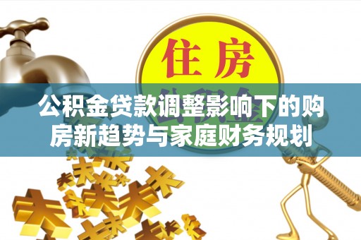 新界公积金贷款调整影响下的购房新趋势与家庭财务规划