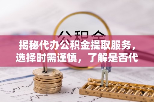 新界揭秘代办公积金提取服务，选择时需谨慎，了解是否代办公积金提取可靠吗？