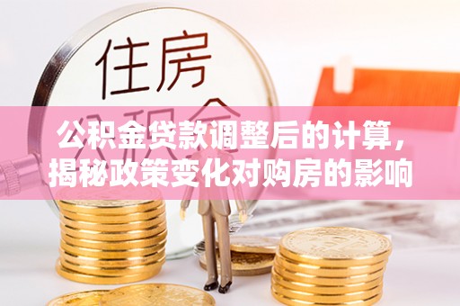 新界公积金贷款调整后的计算，揭秘政策变化对购房的影响
