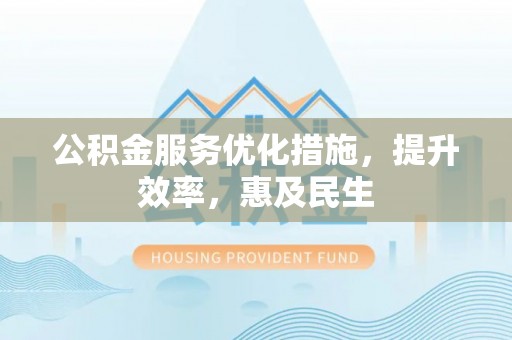 新界公积金服务优化措施，提升效率，惠及民生
