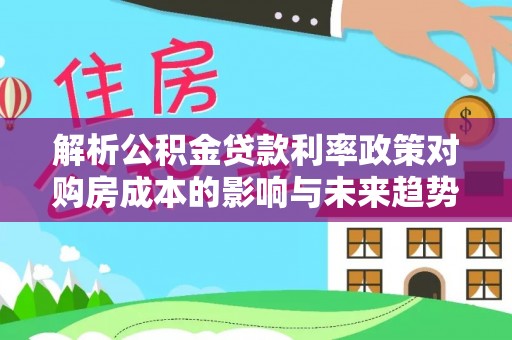 新界解析公积金贷款利率政策对购房成本的影响与未来趋势