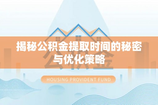 新界揭秘公积金提取时间的秘密与优化策略
