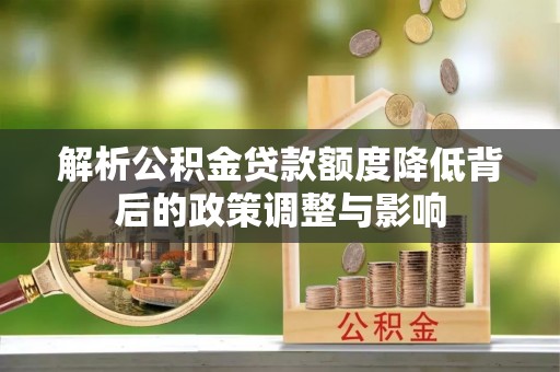 新界解析公积金贷款额度降低背后的政策调整与影响