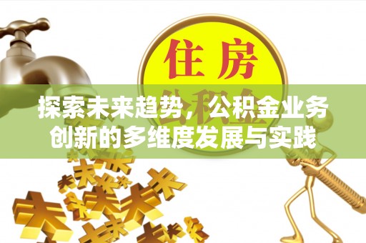 新界探索未来趋势，公积金业务创新的多维度发展与实践