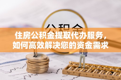 新界住房公积金提取代办服务，如何高效解决您的资金需求