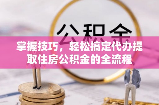 新界掌握技巧，轻松搞定代办提取住房公积金的全流程