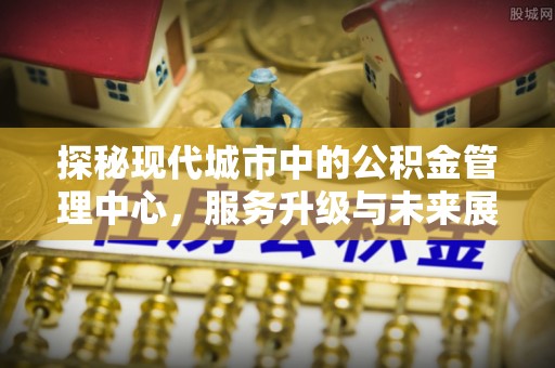 新界探秘现代城市中的公积金管理中心，服务升级与未来展望