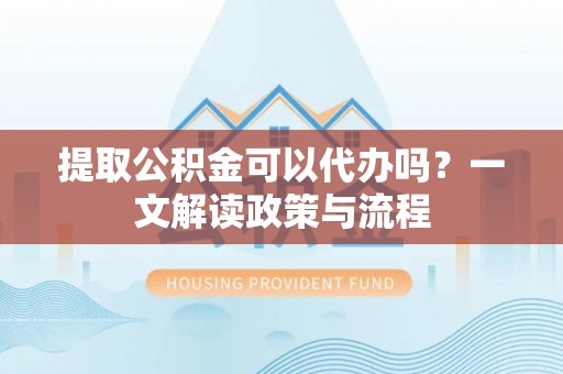 新界提取公积金可以代办吗？一文解读政策与流程