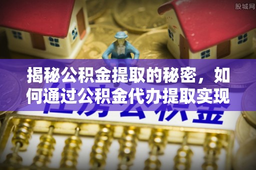新界揭秘公积金提取的秘密，如何通过公积金代办提取实现财务自由