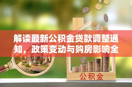 新界解读最新公积金贷款调整通知，政策变动与购房影响全解析