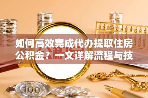新界如何高效完成代办提取住房公积金？一文详解流程与技巧