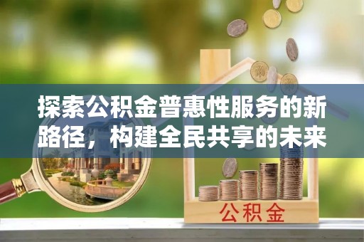 新界探索公积金普惠性服务的新路径，构建全民共享的未来