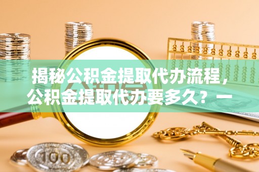 新界揭秘公积金提取代办流程，公积金提取代办要多久？一文读懂