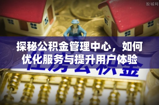 新界探秘公积金管理中心，如何优化服务与提升用户体验