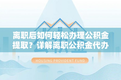 新界离职后如何轻松办理公积金提取？详解离职公积金代办提取流程