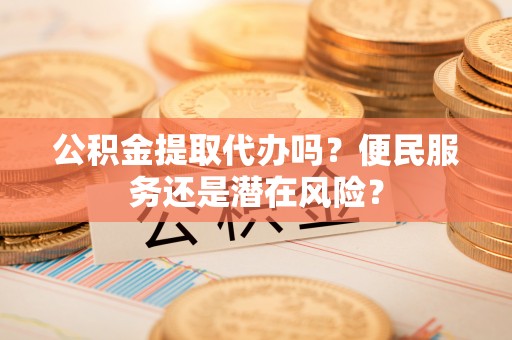 新界公积金提取代办吗？便民服务还是潜在风险？