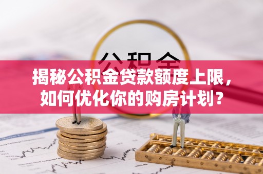 新界揭秘公积金贷款额度上限，如何优化你的购房计划？