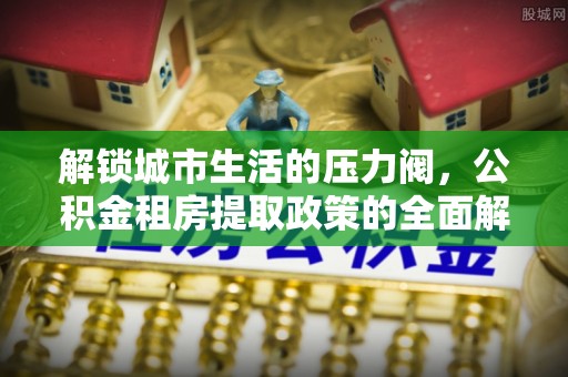 新界解锁城市生活的压力阀，公积金租房提取政策的全面解析与实践指南