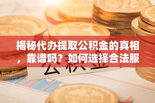 新界揭秘代办提取公积金的真相，靠谱吗？如何选择合法服务？