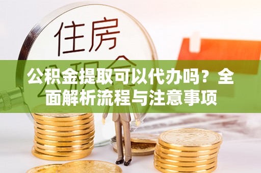 新界公积金提取可以代办吗？全面解析流程与注意事项