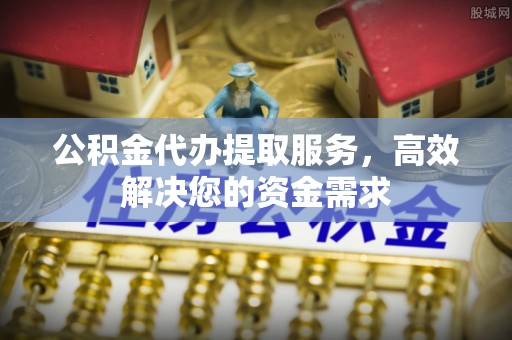 新界公积金代办提取服务，高效解决您的资金需求