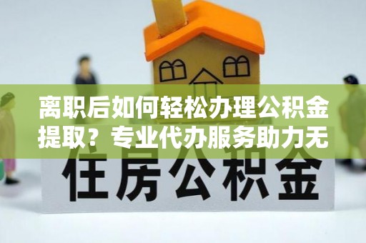 新界离职后如何轻松办理公积金提取？专业代办服务助力无忧