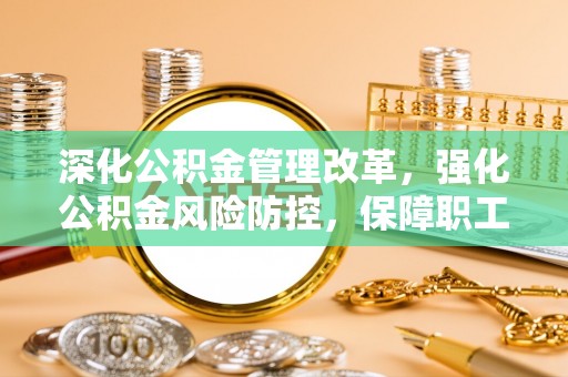 新界深化公积金管理改革，强化公积金风险防控，保障职工权益