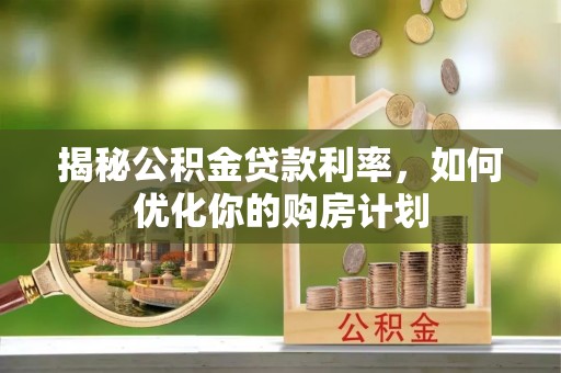 新界揭秘公积金贷款利率，如何优化你的购房计划
