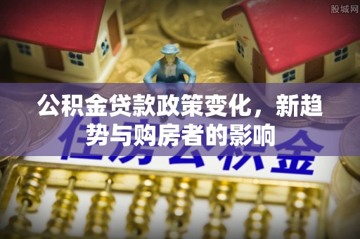 新界公积金贷款政策变化，新趋势与购房者的影响