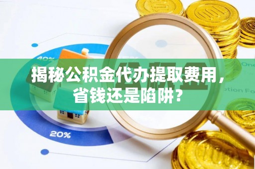 新界揭秘公积金代办提取费用，省钱还是陷阱？