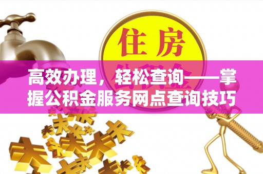 新界高效办理，轻松查询——掌握公积金服务网点查询技巧